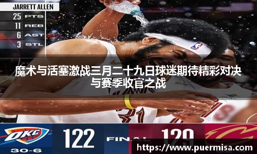 魔术与活塞激战三月二十九日球迷期待精彩对决与赛季收官之战