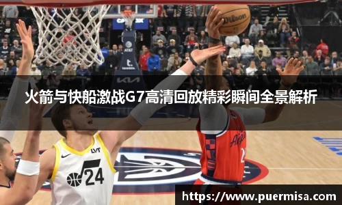 火箭与快船激战G7高清回放精彩瞬间全景解析