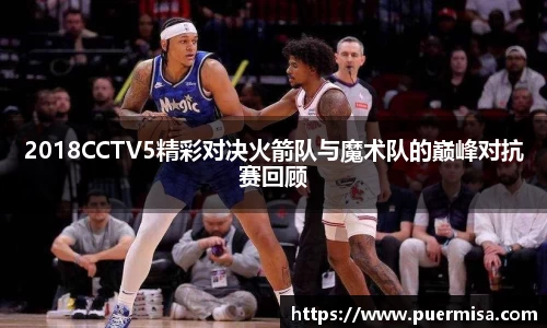 2018CCTV5精彩对决火箭队与魔术队的巅峰对抗赛回顾