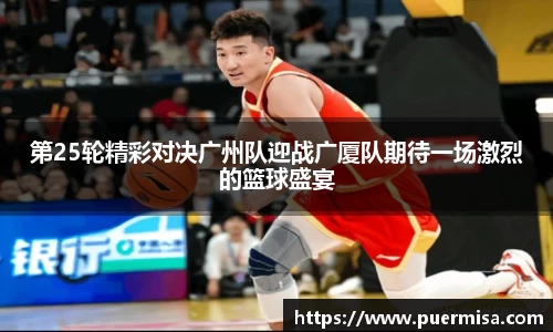 第25轮精彩对决广州队迎战广厦队期待一场激烈的篮球盛宴