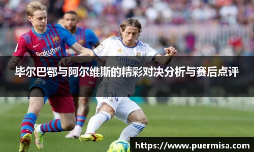 毕尔巴鄂与阿尔维斯的精彩对决分析与赛后点评