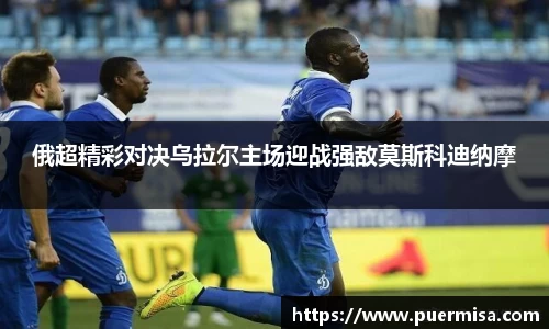 俄超精彩对决乌拉尔主场迎战强敌莫斯科迪纳摩