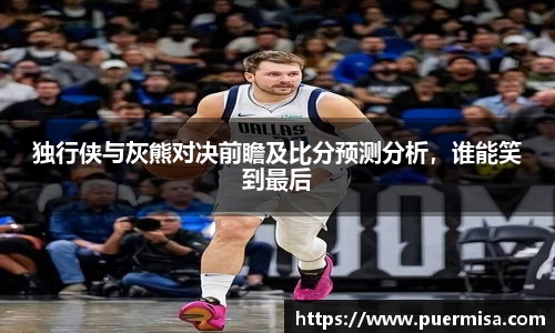 独行侠与灰熊对决前瞻及比分预测分析，谁能笑到最后